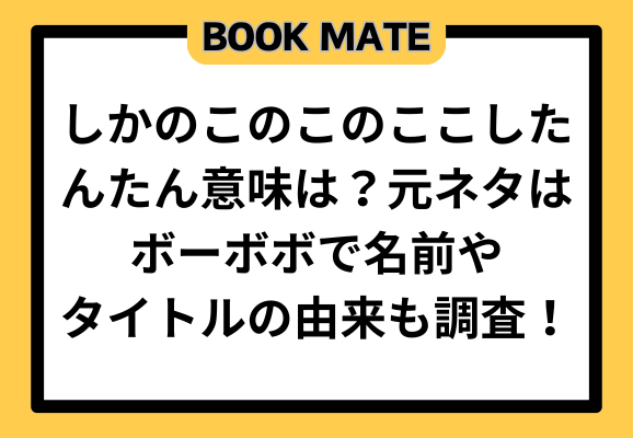 しかのこのこのここしたんたん意味は？元ネタはボーボボで名前やタイトルの由来も調査！