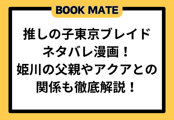 推しの子東京ブレイドネタバレ漫画！姫川の父親やアクアとの関係も徹底解説！