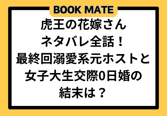 虎王の花嫁さんネタバレ全話！最終回溺愛系元ホストと女子大生交際0日婚の結末は？