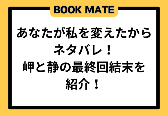 あなたが私を変えたからネタバレ！岬と静の最終回結末を紹介！