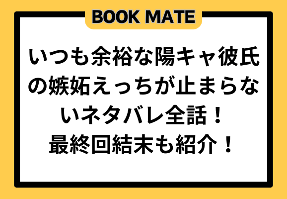 いつも余裕な陽キャ彼氏の嫉妬えっちが止まらないネタバレ全話！最終回結末も紹介！