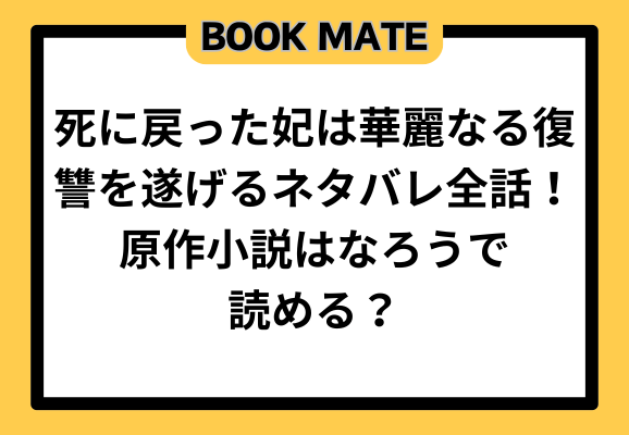 死に戻った妃は華麗なる復讐を遂げるネタバレ全話！原作小説はなろうで読める？